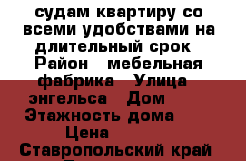 судам квартиру со всеми удобствами на длительный срок › Район ­ мебельная фабрика › Улица ­ энгельса › Дом ­ 42 › Этажность дома ­ 4 › Цена ­ 7 000 - Ставропольский край, Ессентуки г. Недвижимость » Квартиры аренда   